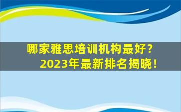 哪家雅思培训机构最好？ 2023年最新排名揭晓！